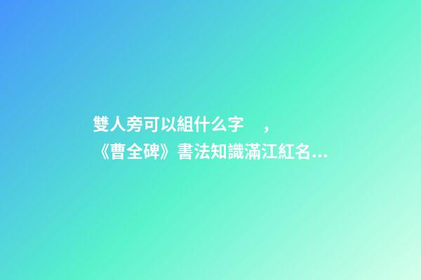 雙人旁可以組什么字，《曹全碑》書法知識(27)滿江紅名句之一—工字旁、雙人旁